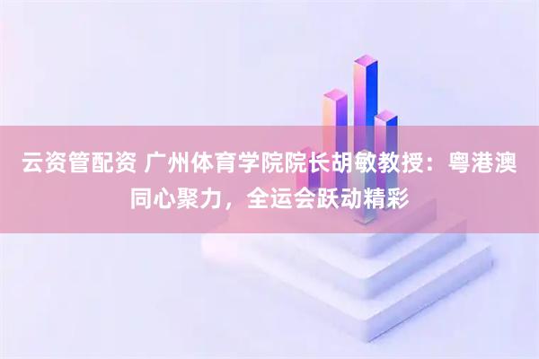 云资管配资 广州体育学院院长胡敏教授：粤港澳同心聚力，全运会跃动精彩