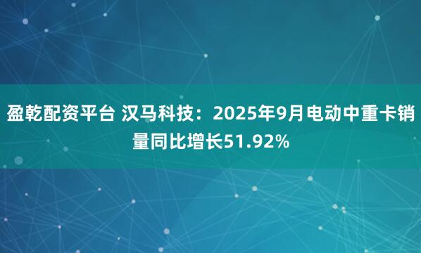 盈乾配资平台 汉马科技：2025年9月电动中重卡销量同比增长51.92%