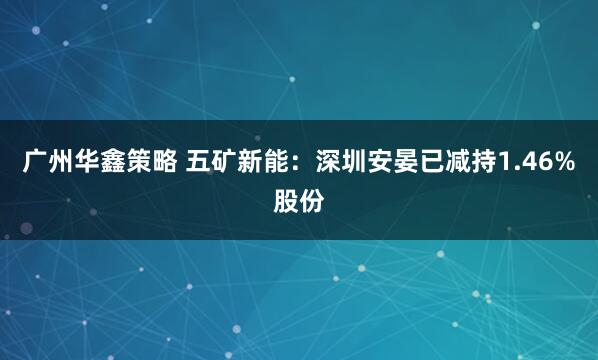 广州华鑫策略 五矿新能：深圳安晏已减持1.46%股份