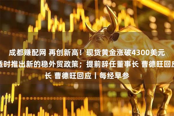 成都赚配网 再创新高！现货黄金涨破4300美元；商务部：适时推出新的稳外贸政策；提前辞任董事长 曹德旺回应丨每经早参