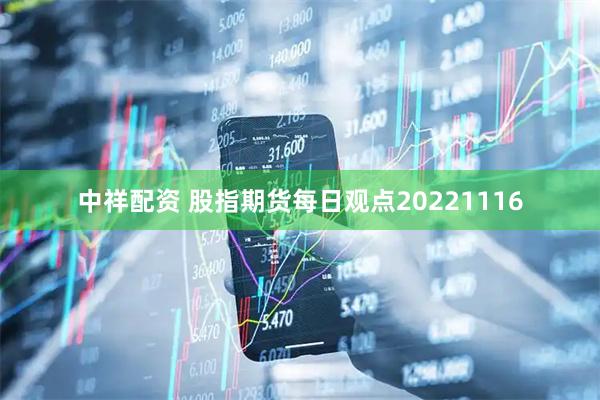 中祥配资 股指期货每日观点20221116