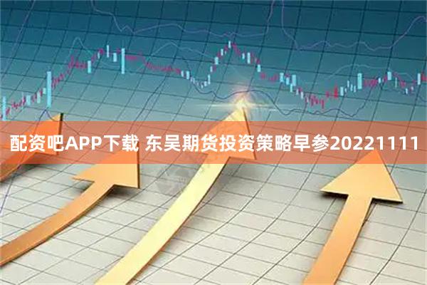 配资吧APP下载 东吴期货投资策略早参20221111