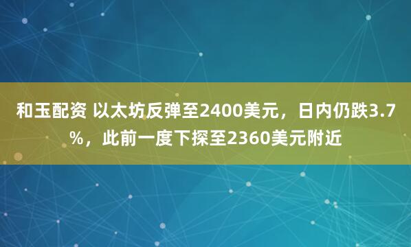 和玉配资 以太坊反弹至2400美元，日内仍跌3.7%，此前一度下探至2360美元附近