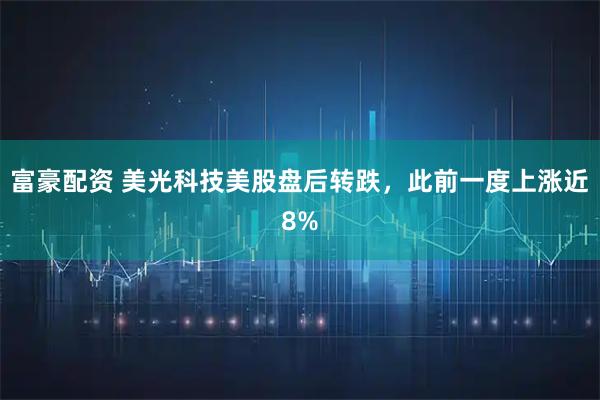 富豪配资 美光科技美股盘后转跌，此前一度上涨近8%