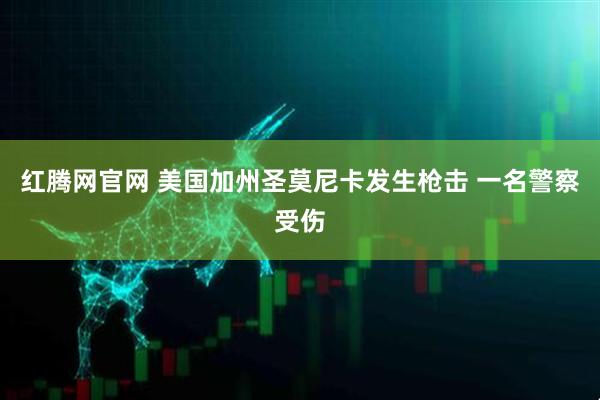 红腾网官网 美国加州圣莫尼卡发生枪击 一名警察受伤