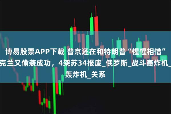 博易股票APP下载 普京还在和特朗普“惺惺相惜”，乌克兰又偷袭成功，4架苏34报废_俄罗斯_战斗轰炸机_关系
