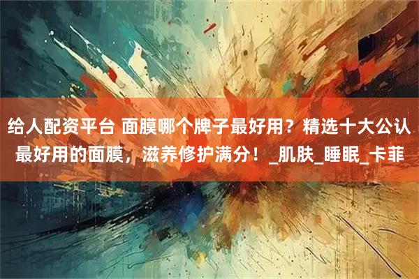 给人配资平台 面膜哪个牌子最好用？精选十大公认最好用的面膜，滋养修护满分！_肌肤_睡眠_卡菲