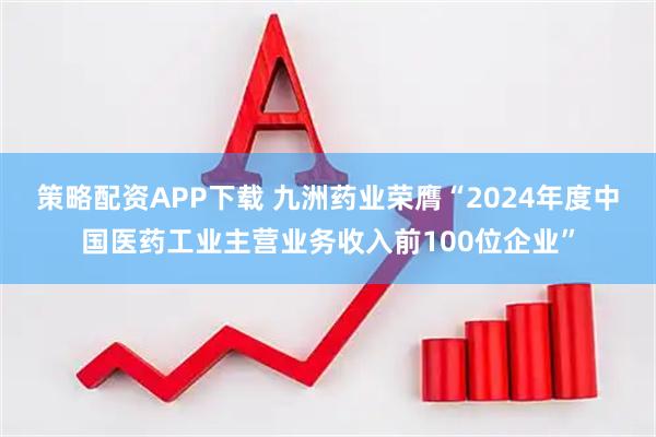 策略配资APP下载 九洲药业荣膺“2024年度中国医药工业主营业务收入前100位企业”