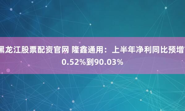 黑龙江股票配资官网 隆鑫通用：上半年净利同比预增70.52%到90.03%