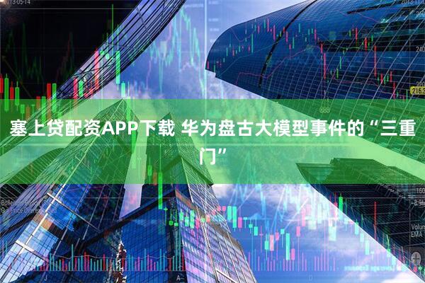 塞上贷配资APP下载 华为盘古大模型事件的“三重门”
