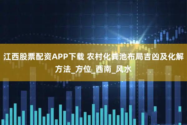 江西股票配资APP下载 农村化粪池布局吉凶及化解方法_方位_西南_风水