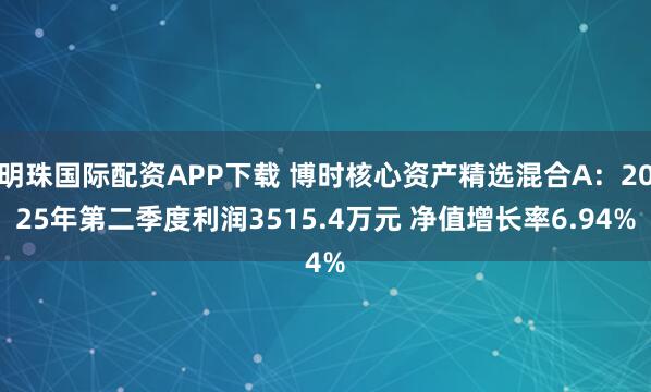 明珠国际配资APP下载 博时核心资产精选混合A：2025年第二季度利润3515.4万元 净值增长率6.94%