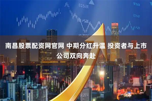 南昌股票配资网官网 中期分红升温 投资者与上市公司双向奔赴