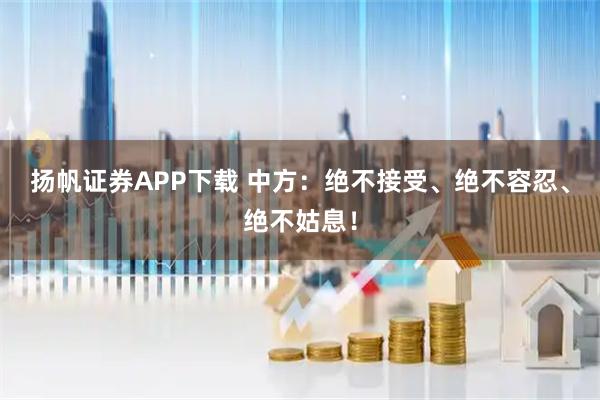 扬帆证券APP下载 中方：绝不接受、绝不容忍、绝不姑息！