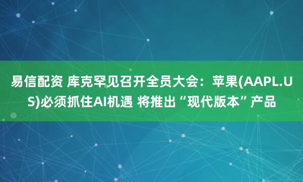 易信配资 库克罕见召开全员大会：苹果(AAPL.US)必须抓住AI机遇 将推出“现代版本”产品
