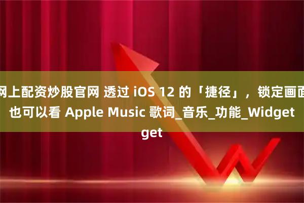 网上配资炒股官网 透过 iOS 12 的「捷径」，锁定画面也可以看 Apple Music 歌词_音乐_功能_Widget