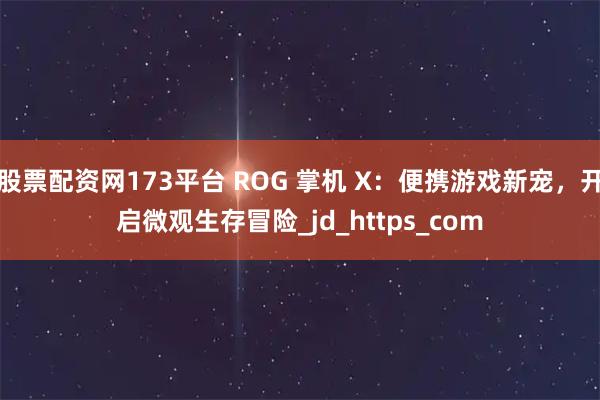股票配资网173平台 ROG 掌机 X：便携游戏新宠，开启微观生存冒险_jd_https_com