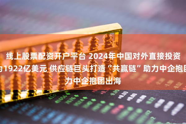 线上股票配资开户平台 2024年中国对外直接投资净额为1922亿美元 供应链巨头打造“共赢链”助力中企抱团出海