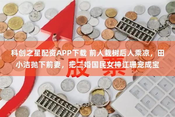 科创之星配资APP下载 前人栽树后人乘凉，田小洁抛下前妻，把二婚国民女神江珊宠成宝