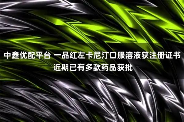 中鑫优配平台 一品红左卡尼汀口服溶液获注册证书 近期已有多款药品获批