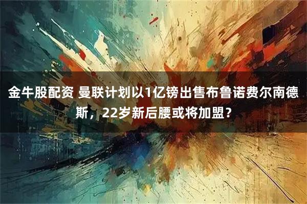 金牛股配资 曼联计划以1亿镑出售布鲁诺费尔南德斯，22岁新后腰或将加盟？