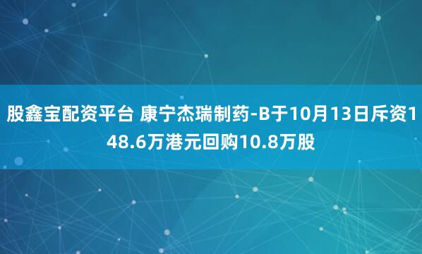 股鑫宝配资平台 康宁杰瑞制药-B于10月13日斥资148.6万港元回购10.8万股