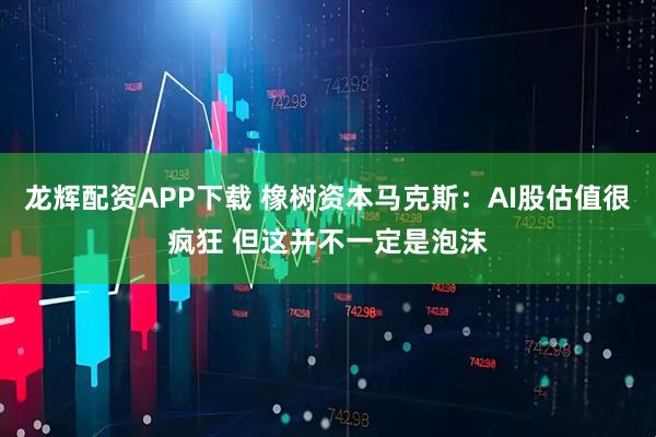 龙辉配资APP下载 橡树资本马克斯：AI股估值很疯狂 但这并不一定是泡沫
