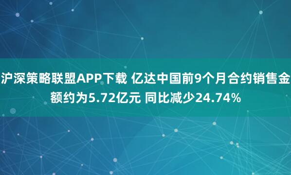 沪深策略联盟APP下载 亿达中国前9个月合约销售金额约为5.72亿元 同比减少24.74%