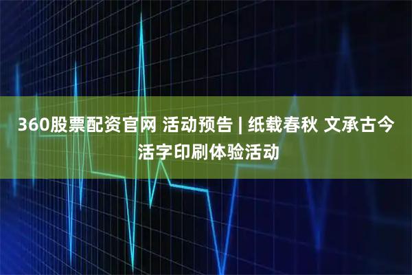 360股票配资官网 活动预告 | 纸载春秋 文承古今 活字印刷体验活动