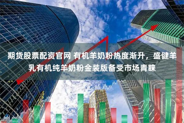 期货股票配资官网 有机羊奶粉热度渐升，盛健羊乳有机纯羊奶粉金装版备受市场青睐