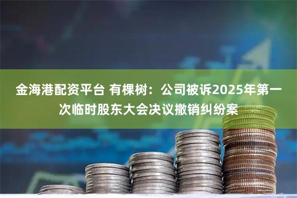 金海港配资平台 有棵树：公司被诉2025年第一次临时股东大会决议撤销纠纷案
