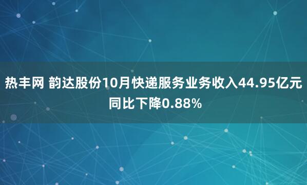 热丰网 韵达股份10月快递服务业务收入44.95亿元 同比下降0.88%