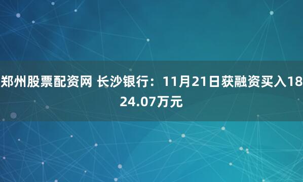 郑州股票配资网 长沙银行：11月21日获融资买入1824.07万元