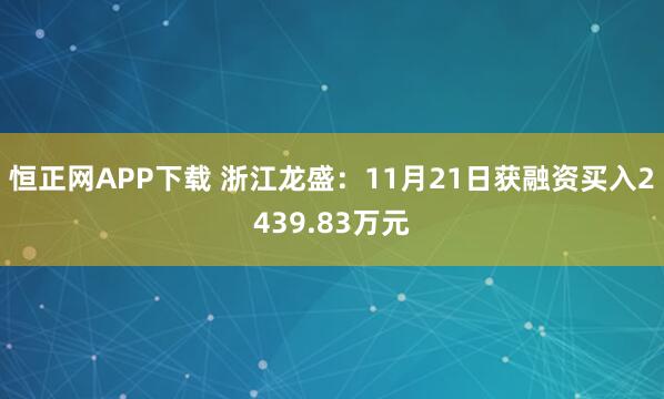 恒正网APP下载 浙江龙盛：11月21日获融资买入2439.83万元