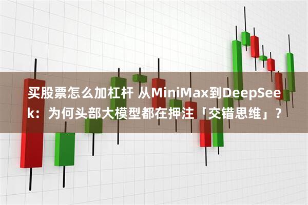 买股票怎么加杠杆 从MiniMax到DeepSeek：为何头部大模型都在押注「交错思维」？