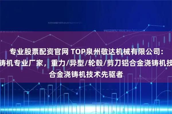 专业股票配资官网 TOP泉州敬达机械有限公司：铝合金浇铸机专业厂家，重力/异型/轮毂/剪刀铝合金浇铸机技术先驱者