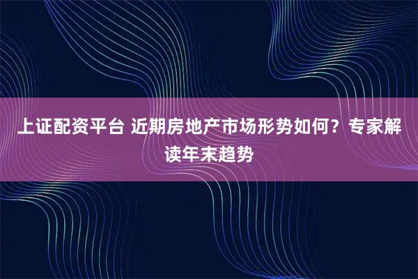 上证配资平台 近期房地产市场形势如何？专家解读年末趋势