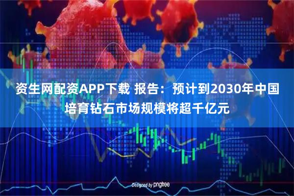 资生网配资APP下载 报告：预计到2030年中国培育钻石市场规模将超千亿元