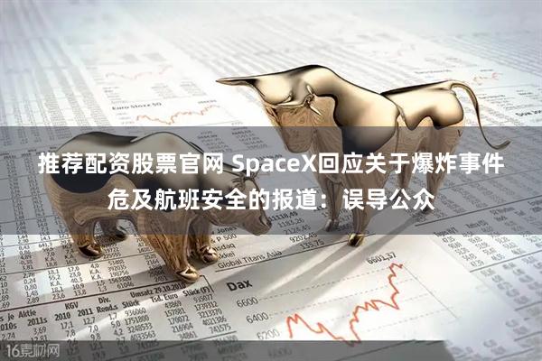 推荐配资股票官网 SpaceX回应关于爆炸事件危及航班安全的报道：误导公众