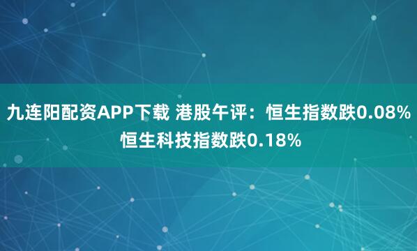 九连阳配资APP下载 港股午评：恒生指数跌0.08% 恒生科技指数跌0.18%