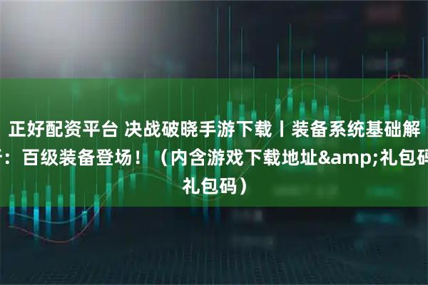 正好配资平台 决战破晓手游下载丨装备系统基础解析：百级装备登场！（内含游戏下载地址&礼包码）