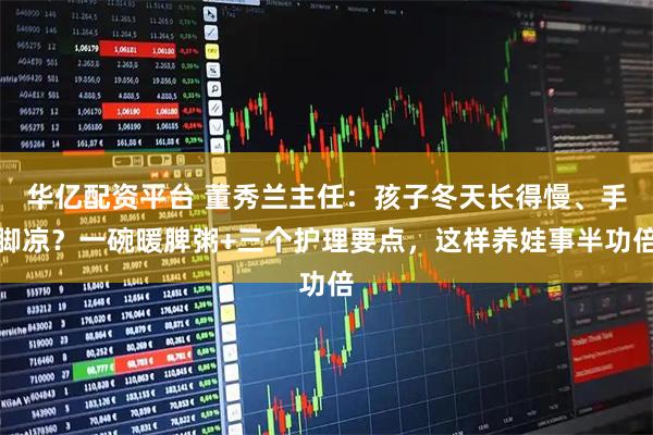 华亿配资平台 董秀兰主任：孩子冬天长得慢、手脚凉？一碗暖脾粥+三个护理要点，这样养娃事半功倍