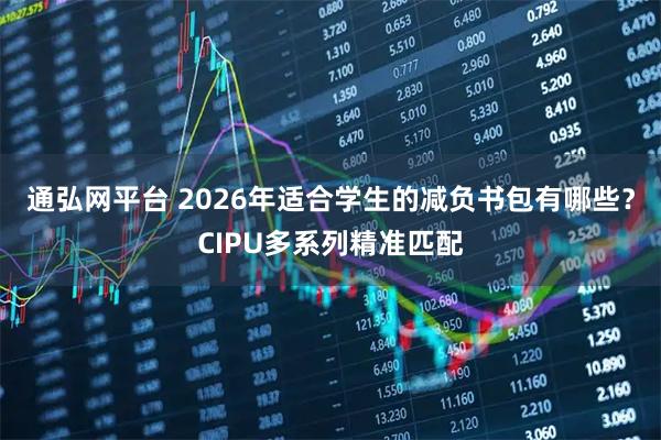 通弘网平台 2026年适合学生的减负书包有哪些？CIPU多系列精准匹配