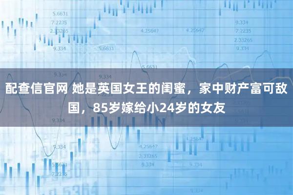 配查信官网 她是英国女王的闺蜜，家中财产富可敌国，85岁嫁给小24岁的女友