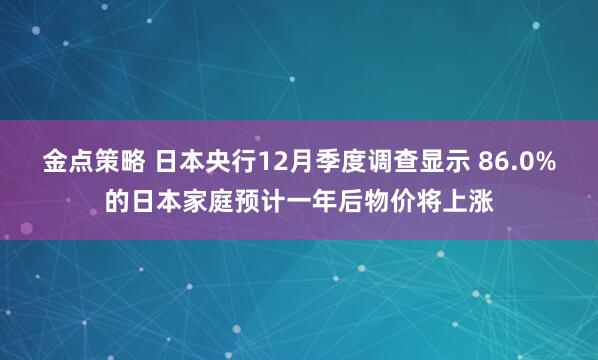 金点策略 日本央行12月季度调查显示 86.0%的日本家庭预计一年后物价将上涨