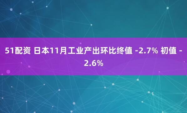51配资 日本11月工业产出环比终值 -2.7% 初值 -2.6%
