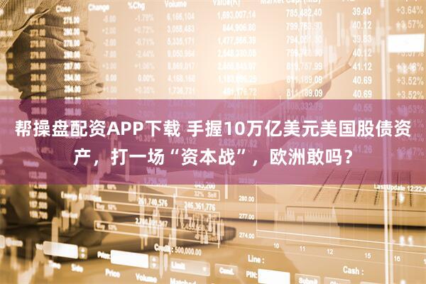 帮操盘配资APP下载 手握10万亿美元美国股债资产，打一场“资本战”，欧洲敢吗？