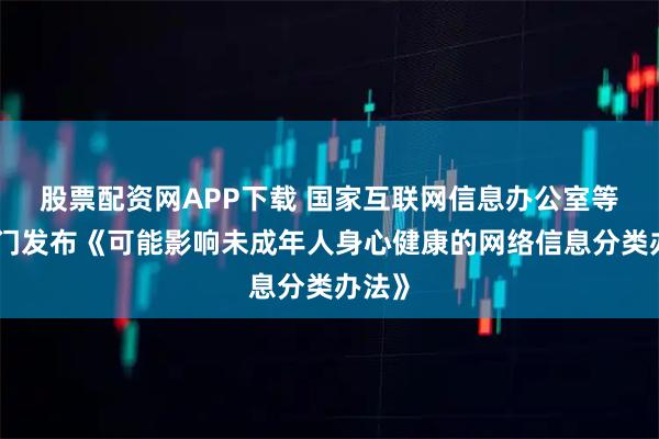 股票配资网APP下载 国家互联网信息办公室等八部门发布《可能影响未成年人身心健康的网络信息分类办法》