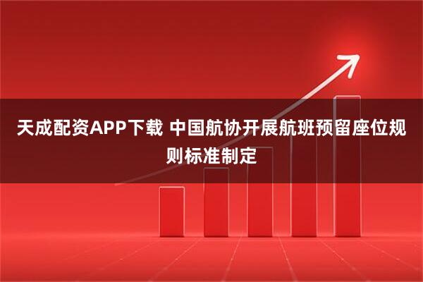 天成配资APP下载 中国航协开展航班预留座位规则标准制定