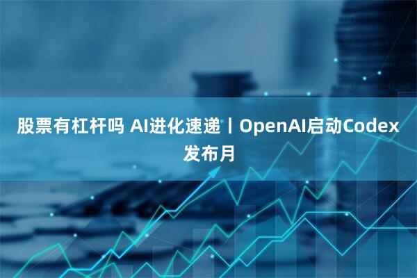 股票有杠杆吗 AI进化速递丨OpenAI启动Codex发布月
